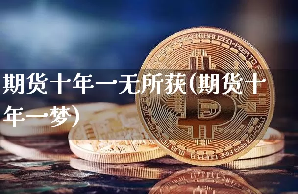 期货十年一无所获(期货十年一梦)_https://www.xjzxxn66.com_区块链_第1张