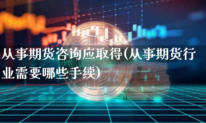 从事期货咨询应取得(从事期货行业需要哪些手续)_https://www.xjzxxn66.com_币圈资讯_第1张