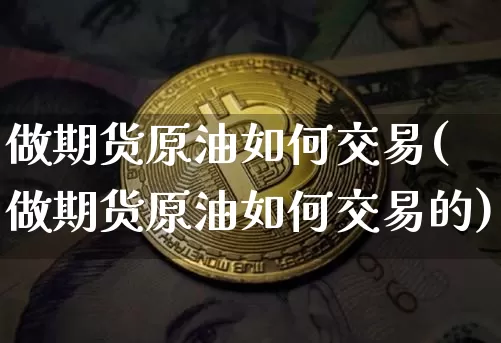 做期货原油如何交易(做期货原油如何交易的)_https://www.xjzxxn66.com_币圈资讯_第1张