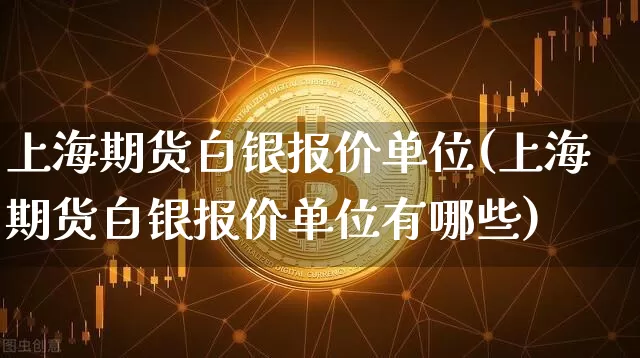上海期货白银报价单位(上海期货白银报价单位有哪些)_币圈资讯_第1张_相聚币圈 上海期货白银报价单位(上海期货白银报价单位有哪些)_https://www.xjzxxn66.com_币圈资讯_第1张