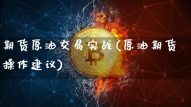 期货原油交易实战(原油期货操作建议)_未分类_第1张_相聚币圈 期货原油交易实战(原油期货操作建议)_https://www.xjzxxn66.com_未分类_第1张