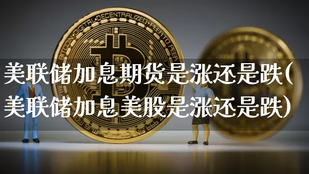 美联储加息期货是涨还是跌(美联储加息美股是涨还是跌)_以太坊_第1张_相聚币圈 美联储加息期货是涨还是跌(美联储加息美股是涨还是跌)_https://www.xjzxxn66.com_以太坊_第1张