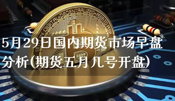 5月29日国内期货市场早盘分析(期货五月几号开盘)_比特币_第1张_相聚币圈 5月29日国内期货市场早盘分析(期货五月几号开盘)_https://www.xjzxxn66.com_比特币_第1张
