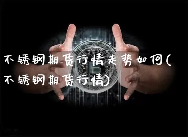不锈钢期货行情走势如何(不锈钢期货行情)_币圈资讯_第1张_相聚币圈 不锈钢期货行情走势如何(不锈钢期货行情)_https://www.xjzxxn66.com_币圈资讯_第1张