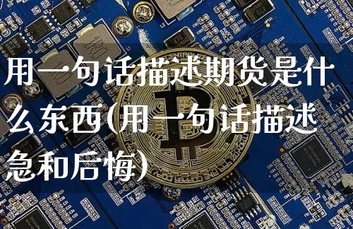 用一句话描述期货是什么东西(用一句话描述急和后悔)_https://www.xjzxxn66.com_以太坊_第1张