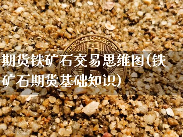 期货铁矿石交易思维图(铁矿石期货基础知识)_区块链_第1张_相聚币圈 期货铁矿石交易思维图(铁矿石期货基础知识)_https://www.xjzxxn66.com_区块链_第1张