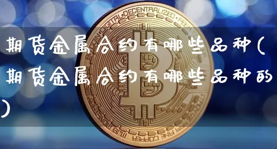 期货金属合约有哪些品种(期货金属合约有哪些品种的)_https://www.xjzxxn66.com_比特币_第1张