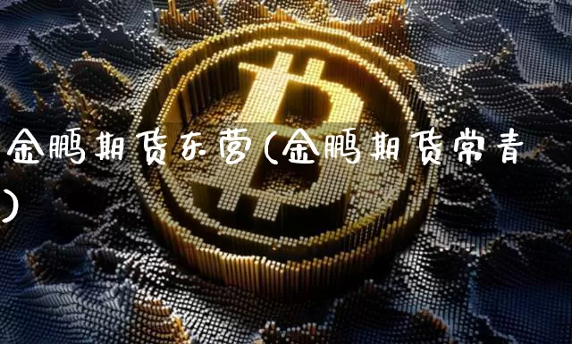 金鹏期货东营(金鹏期货常青)_https://www.xjzxxn66.com_区块链_第1张