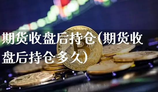 期货收盘后持仓(期货收盘后持仓多久)_区块链_第1张_相聚币圈 期货收盘后持仓(期货收盘后持仓多久)_https://www.xjzxxn66.com_区块链_第1张