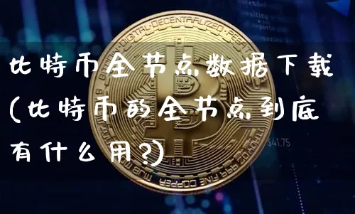比特币全节点数据下载(比特币的全节点到底有什么用?)_https://www.xjzxxn66.com_以太坊_第1张