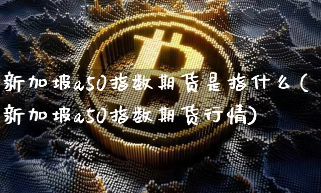新加坡a50指数期货是指什么(新加坡a50指数期货行情)_https://www.xjzxxn66.com_比特币_第1张