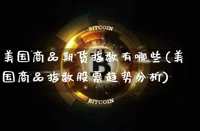 美国商品期货指数有哪些(美国商品指数股票趋势分析)_区块链_第1张_相聚币圈 美国商品期货指数有哪些(美国商品指数股票趋势分析)_https://www.xjzxxn66.com_区块链_第1张