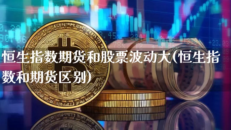 恒生指数期货和股票波动大(恒生指数和期货区别)_未分类_第1张_相聚币圈 恒生指数期货和股票波动大(恒生指数和期货区别)_https://www.xjzxxn66.com_未分类_第1张