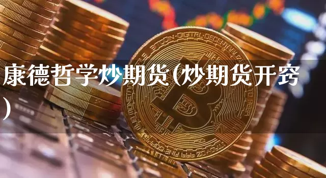 康德哲学炒期货(炒期货开窍)_https://www.xjzxxn66.com_未分类_第1张