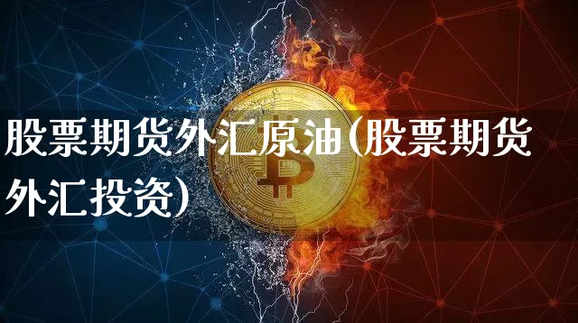 股票期货外汇原油(股票期货外汇投资)_https://www.xjzxxn66.com_币圈资讯_第1张