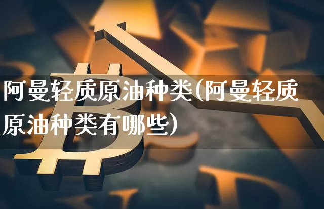阿曼轻质原油种类(阿曼轻质原油种类有哪些)_币圈资讯_第1张_相聚币圈 阿曼轻质原油种类(阿曼轻质原油种类有哪些)_https://www.xjzxxn66.com_币圈资讯_第1张