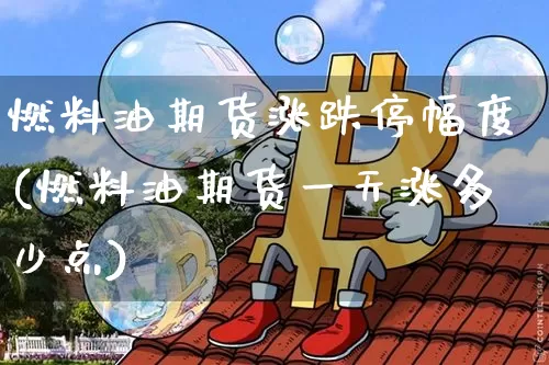 燃料油期货涨跌停幅度(燃料油期货一天涨多少点)_https://www.xjzxxn66.com_比特币_第1张