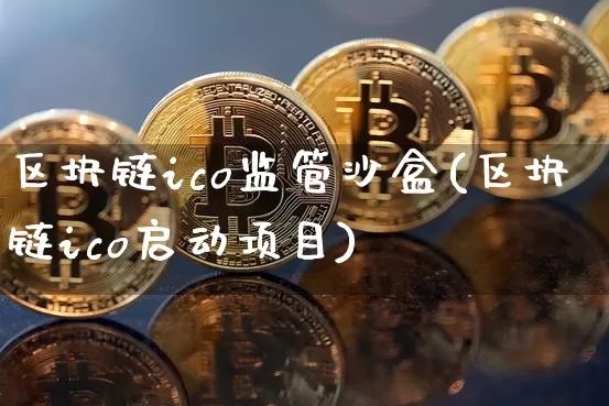 区块链ico监管沙盒(区块链ico启动项目)_https://www.xjzxxn66.com_区块链_第1张
