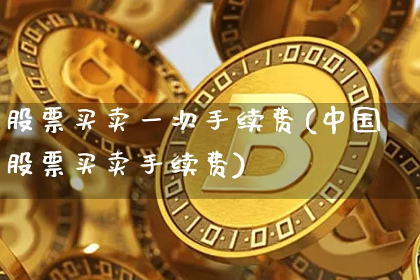 股票买卖一次手续费(中国股票买卖手续费)_比特币_第1张_相聚币圈 股票买卖一次手续费(中国股票买卖手续费)_https://www.xjzxxn66.com_比特币_第1张