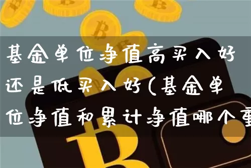 基金单位净值高买入好还是低买入好(基金单位净值和累计净值哪个重要)_https://www.xjzxxn66.com_比特币_第1张