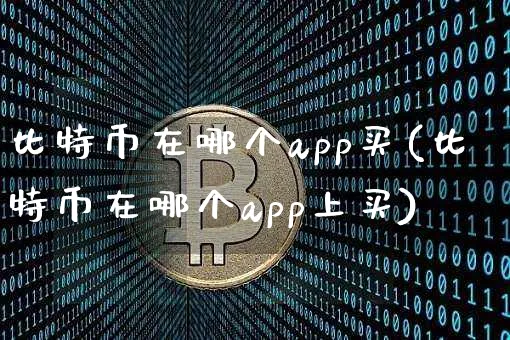 比特币在哪个app买(比特币在哪个app上买)_https://www.xjzxxn66.com_币圈资讯_第1张
