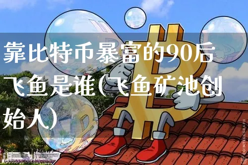 靠比特币暴富的90后飞鱼是谁(飞鱼矿池创始人)_https://www.xjzxxn66.com_币圈资讯_第1张
