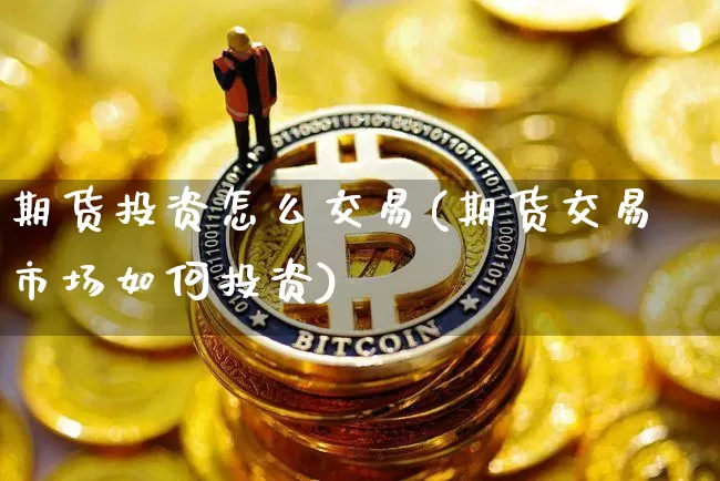 期货投资怎么交易(期货交易市场如何投资)_以太坊_第1张_相聚币圈 期货投资怎么交易(期货交易市场如何投资)_https://www.xjzxxn66.com_以太坊_第1张
