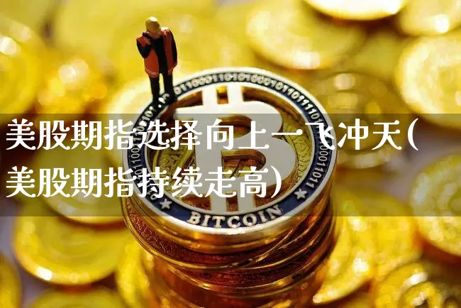 美股期指选择向上一飞冲天(美股期指持续走高)_https://www.xjzxxn66.com_以太坊_第1张