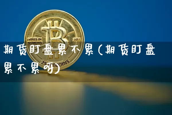 期货盯盘累不累(期货盯盘累不累呀)_比特币_第1张_相聚币圈 期货盯盘累不累(期货盯盘累不累呀)_https://www.xjzxxn66.com_比特币_第1张