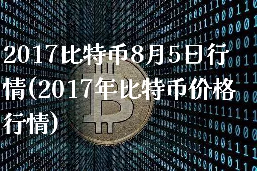 2017比特币8月5日行情(2017年比特币价格行情)_https://www.xjzxxn66.com_以太坊_第1张
