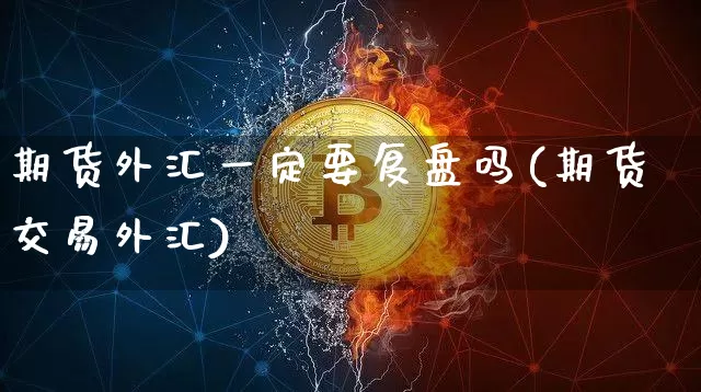 期货外汇一定要复盘吗(期货交易外汇)_https://www.xjzxxn66.com_比特币_第1张
