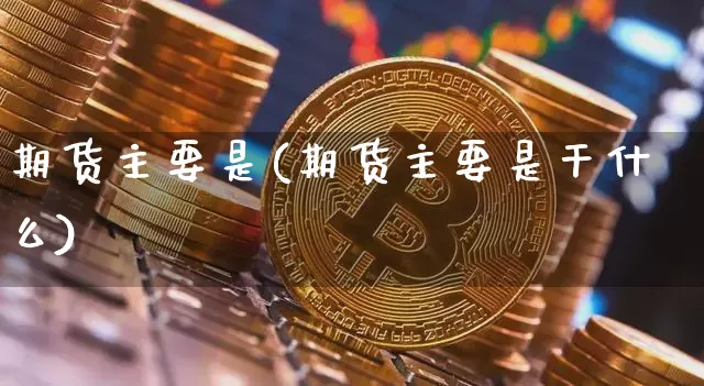 期货主要是(期货主要是干什么)_https://www.xjzxxn66.com_币圈资讯_第1张