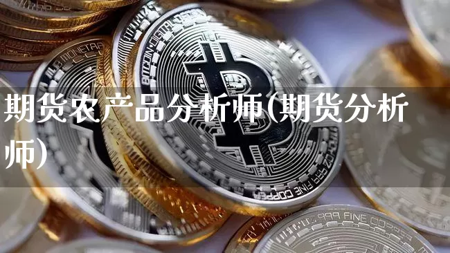 期货农产品分析师(期货分析师)_币圈资讯_第1张_相聚币圈 期货农产品分析师(期货分析师)_https://www.xjzxxn66.com_币圈资讯_第1张
