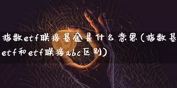 指数etf联接基金是什么意思(指数基金etf和etf联接abc区别)_未分类_第1张_相聚币圈 指数etf联接基金是什么意思(指数基金etf和etf联接abc区别)_https://www.xjzxxn66.com_未分类_第1张