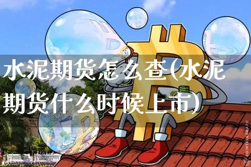 水泥期货怎么查(水泥期货什么时候上市)_以太坊_第1张_相聚币圈 水泥期货怎么查(水泥期货什么时候上市)_https://www.xjzxxn66.com_以太坊_第1张
