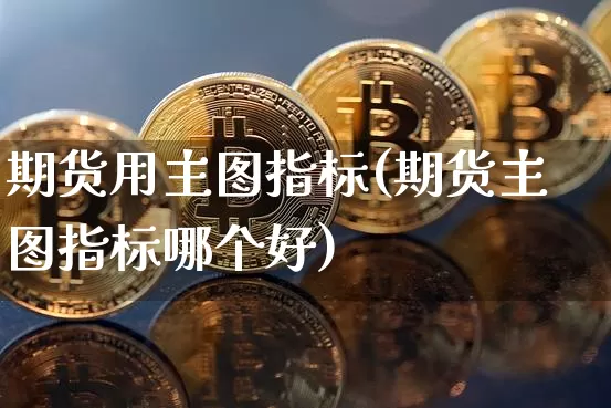 期货用主图指标(期货主图指标哪个好)_币圈资讯_第1张_相聚币圈 期货用主图指标(期货主图指标哪个好)_https://www.xjzxxn66.com_币圈资讯_第1张