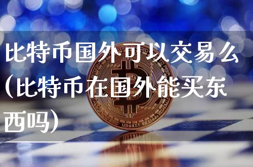 比特币国外可以交易么(比特币在国外能买东西吗)_https://www.xjzxxn66.com_区块链_第1张