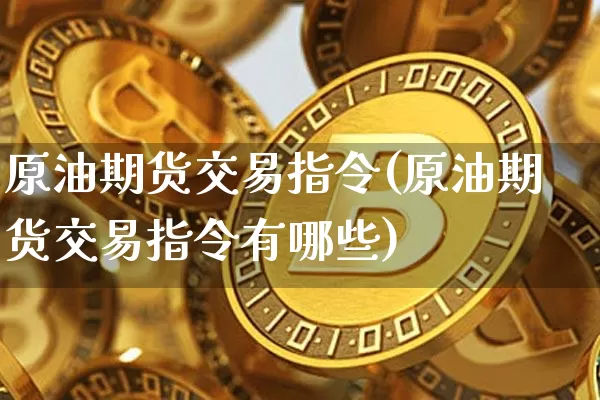 原油期货交易指令(原油期货交易指令有哪些)_https://www.xjzxxn66.com_币圈资讯_第1张