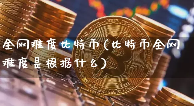 全网难度比特币(比特币全网难度是根据什么)_https://www.xjzxxn66.com_币圈资讯_第1张