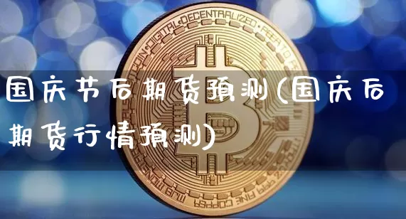 国庆节后期货预测(国庆后期货行情预测)_币圈资讯_第1张_相聚币圈 国庆节后期货预测(国庆后期货行情预测)_https://www.xjzxxn66.com_币圈资讯_第1张