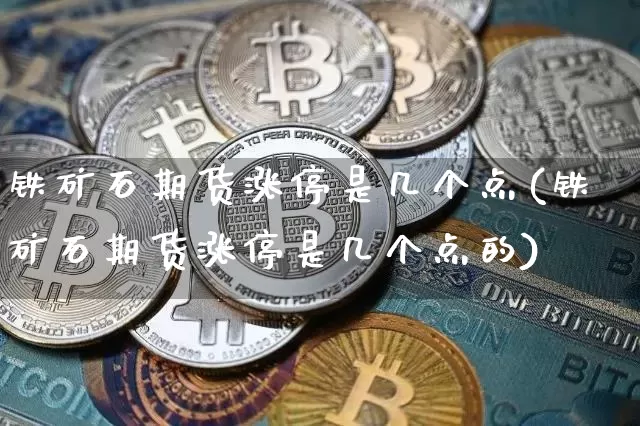 铁矿石期货涨停是几个点(铁矿石期货涨停是几个点的)_区块链_第1张_相聚币圈 铁矿石期货涨停是几个点(铁矿石期货涨停是几个点的)_https://www.xjzxxn66.com_区块链_第1张