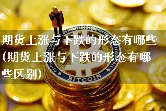 期货上涨与下跌的形态有哪些(期货上涨与下跌的形态有哪些区别)_币圈资讯_第1张_相聚币圈 期货上涨与下跌的形态有哪些(期货上涨与下跌的形态有哪些区别)_https://www.xjzxxn66.com_币圈资讯_第1张
