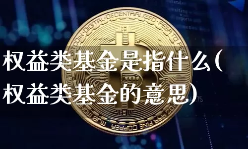 权益类基金是指什么(权益类基金的意思)_币圈资讯_第1张_相聚币圈 权益类基金是指什么(权益类基金的意思)_https://www.xjzxxn66.com_币圈资讯_第1张