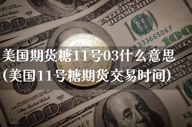 美国期货糖11号03什么意思(美国11号糖期货交易时间)_https://www.xjzxxn66.com_以太坊_第1张