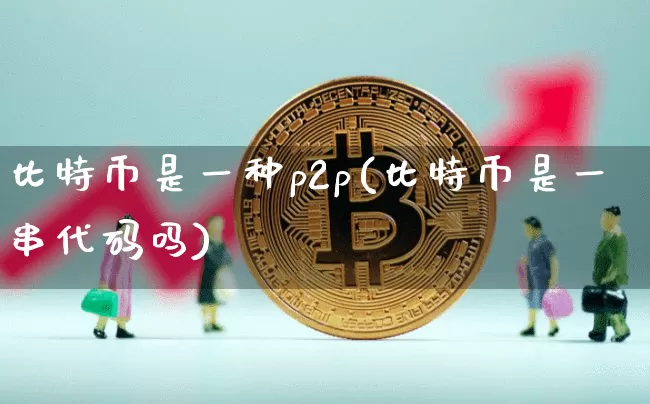 比特币是一种p2p(比特币是一串代码吗)_https://www.xjzxxn66.com_以太坊_第1张