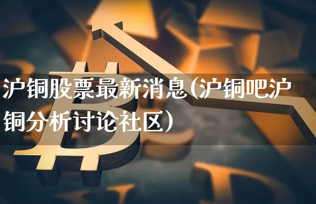 沪铜股票最新消息(沪铜吧沪铜分析讨论社区)_https://www.xjzxxn66.com_币圈资讯_第1张