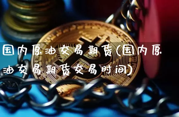 国内原油交易期货(国内原油交易期货交易时间)_未分类_第1张_相聚币圈 国内原油交易期货(国内原油交易期货交易时间)_https://www.xjzxxn66.com_未分类_第1张