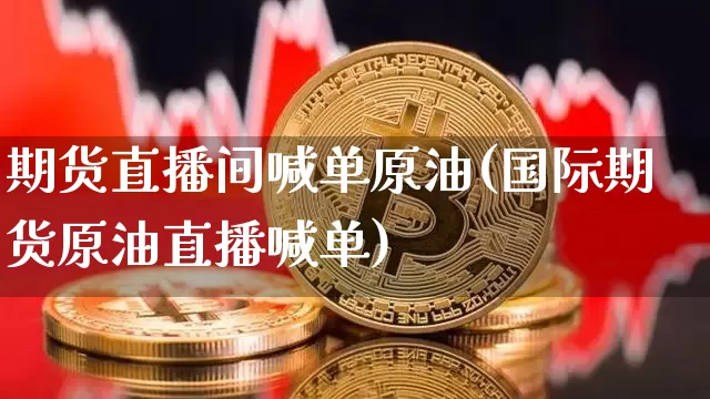 期货直播间喊单原油(国际期货原油直播喊单)_币圈资讯_第1张_相聚币圈 期货直播间喊单原油(国际期货原油直播喊单)_https://www.xjzxxn66.com_币圈资讯_第1张