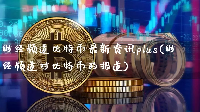 财经频道比特币最新资讯plus(财经频道对比特币的报道)_https://www.xjzxxn66.com_区块链_第1张