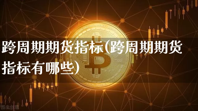 跨周期期货指标(跨周期期货指标有哪些)_区块链_第1张_相聚币圈 跨周期期货指标(跨周期期货指标有哪些)_https://www.xjzxxn66.com_区块链_第1张